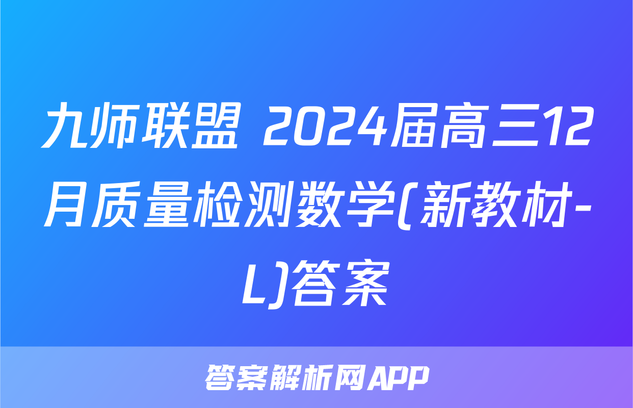 九师联盟 2024届高三12月质量检测数学(新教材-L)答案