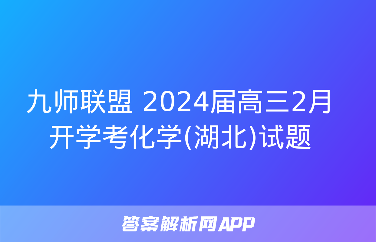 九师联盟 2024届高三2月开学考化学(湖北)试题