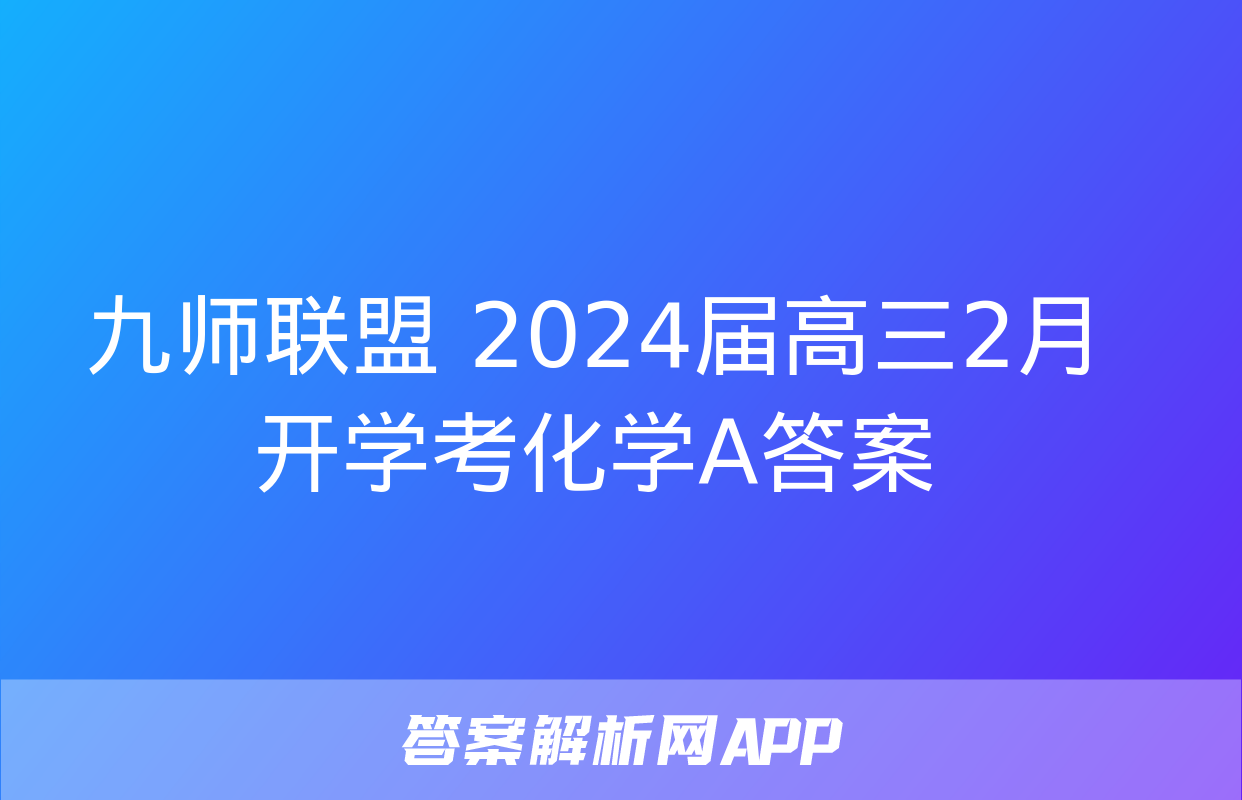 九师联盟 2024届高三2月开学考化学A答案