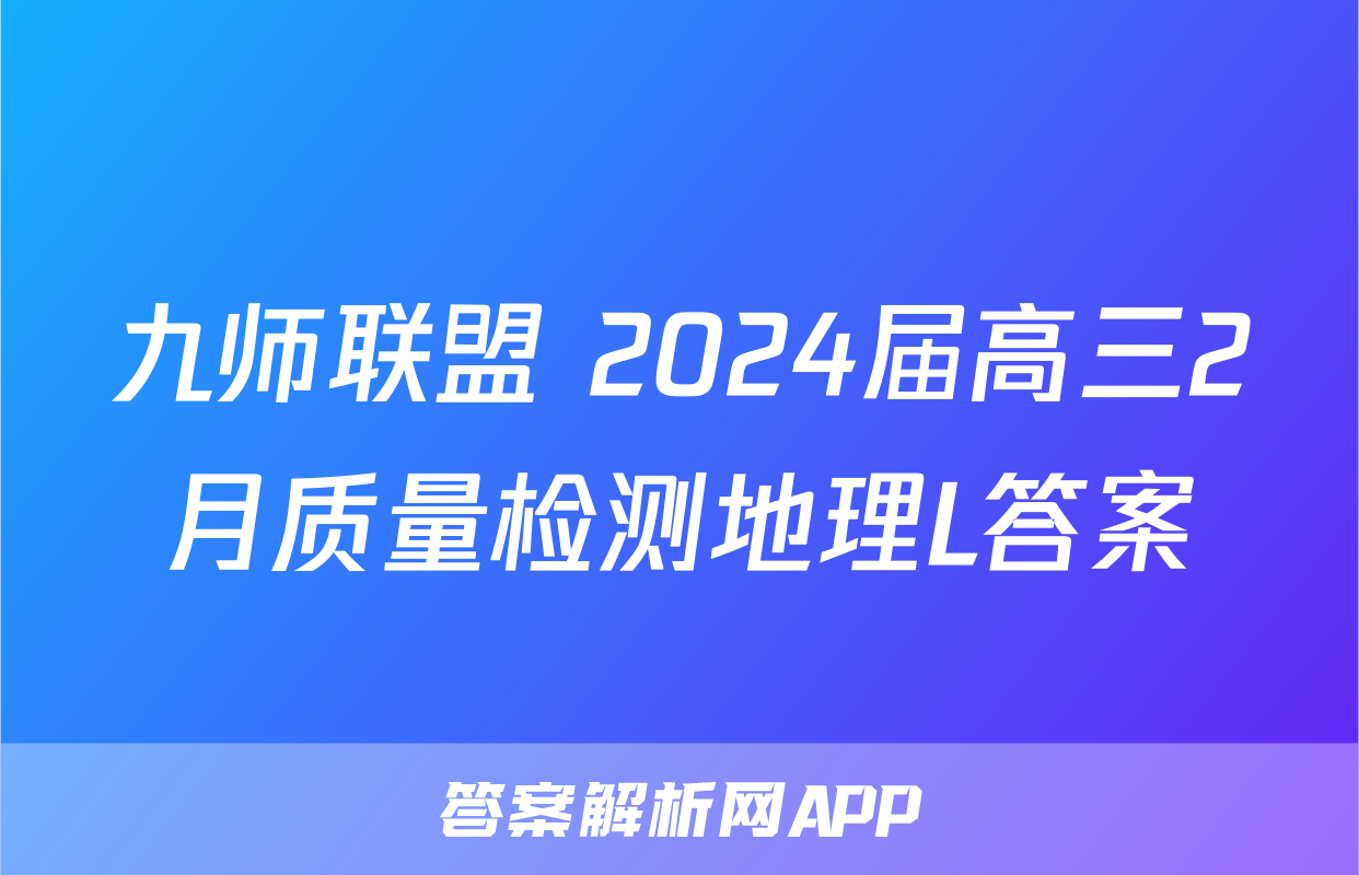 九师联盟 2024届高三2月质量检测地理L答案
