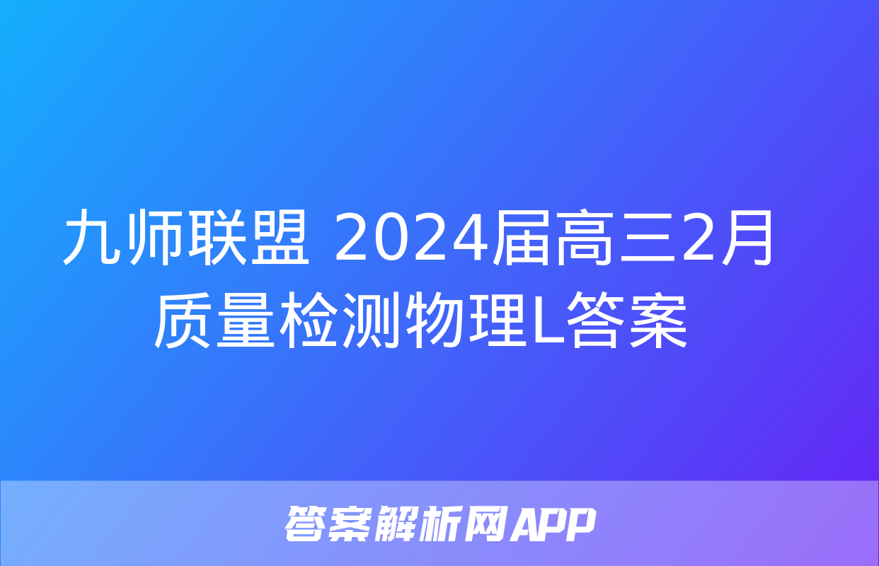 九师联盟 2024届高三2月质量检测物理L答案