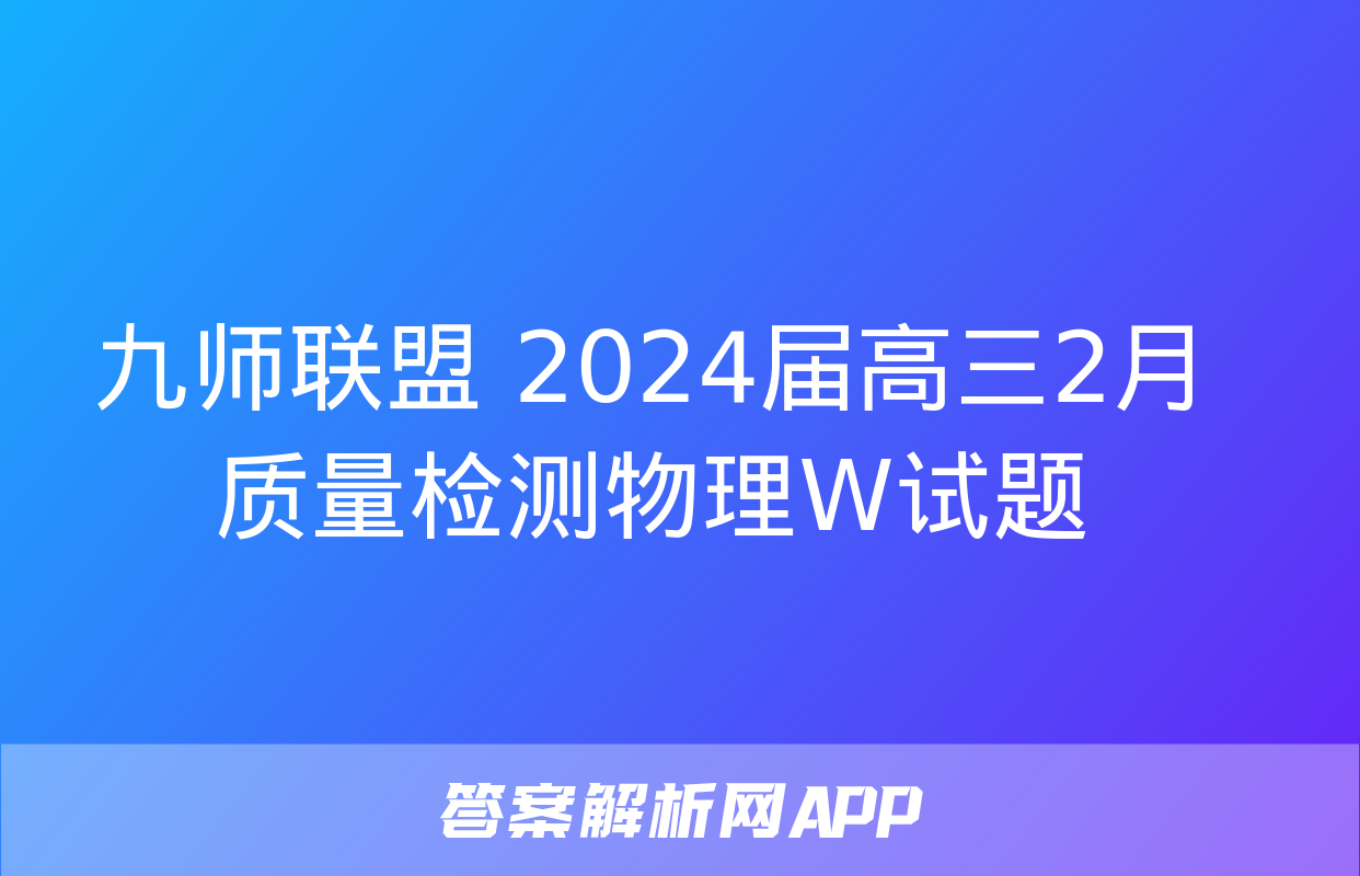 九师联盟 2024届高三2月质量检测物理W试题