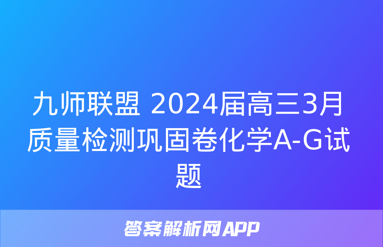 九师联盟 2024届高三3月质量检测巩固卷化学A-G试题