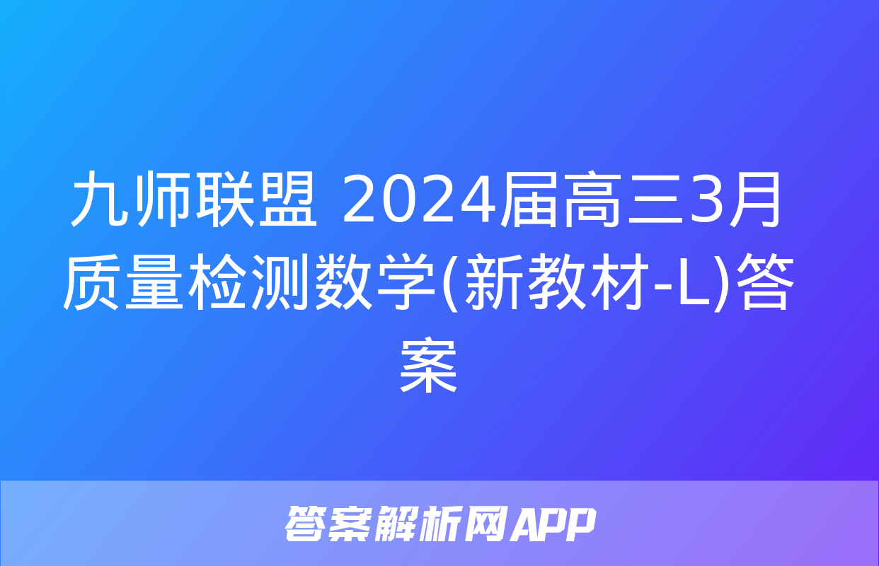 九师联盟 2024届高三3月质量检测数学(新教材-L)答案