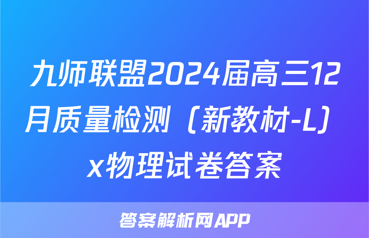 九师联盟2024届高三12月质量检测（新教材-L）x物理试卷答案