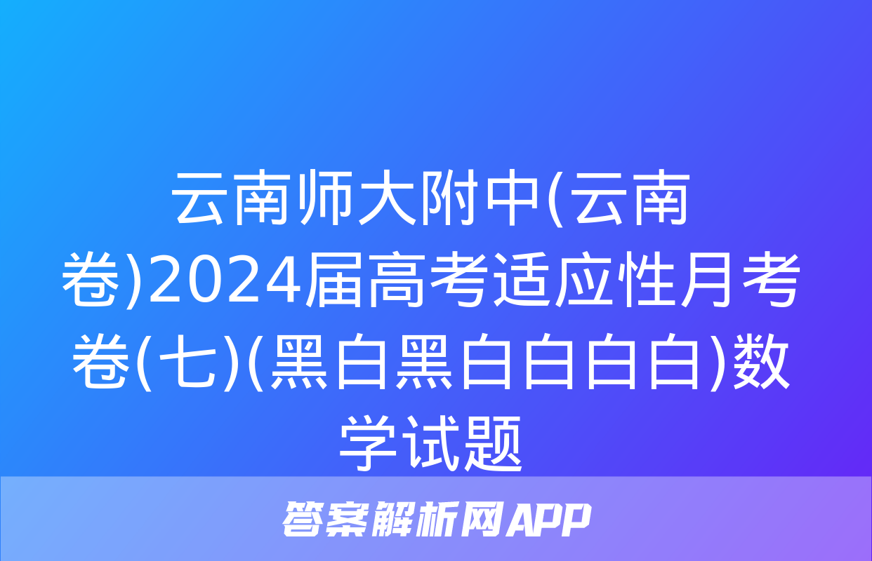 云南师大附中(云南卷)2024届高考适应性月考卷(七)(黑白黑白白白白)数学试题