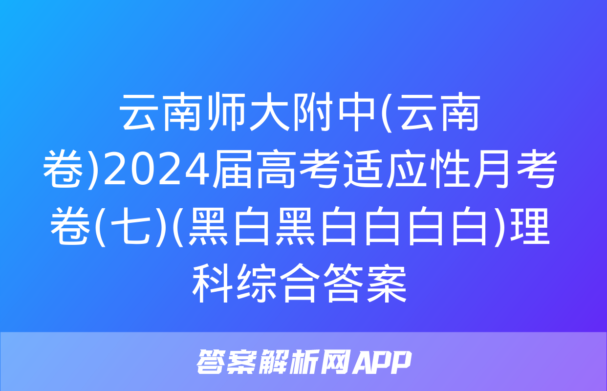 云南师大附中(云南卷)2024届高考适应性月考卷(七)(黑白黑白白白白)理科综合答案