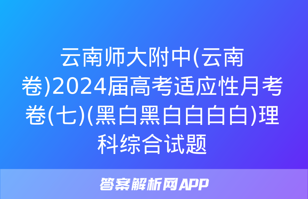 云南师大附中(云南卷)2024届高考适应性月考卷(七)(黑白黑白白白白)理科综合试题