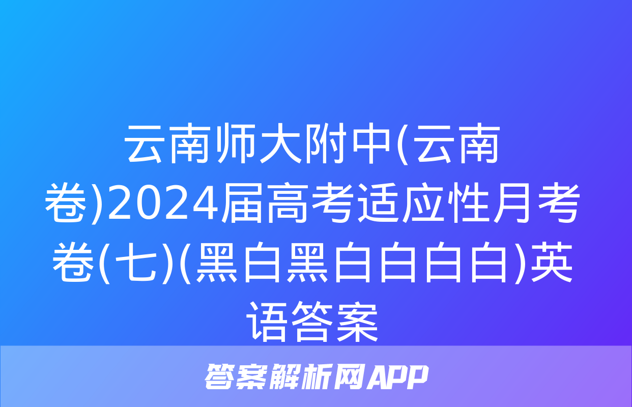 云南师大附中(云南卷)2024届高考适应性月考卷(七)(黑白黑白白白白)英语答案