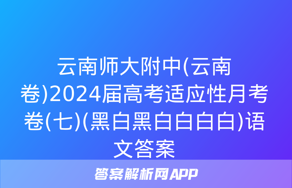 云南师大附中(云南卷)2024届高考适应性月考卷(七)(黑白黑白白白白)语文答案