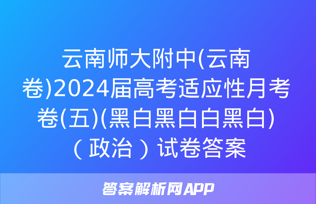 云南师大附中(云南卷)2024届高考适应性月考卷(五)(黑白黑白白黑白)（政治）试卷答案