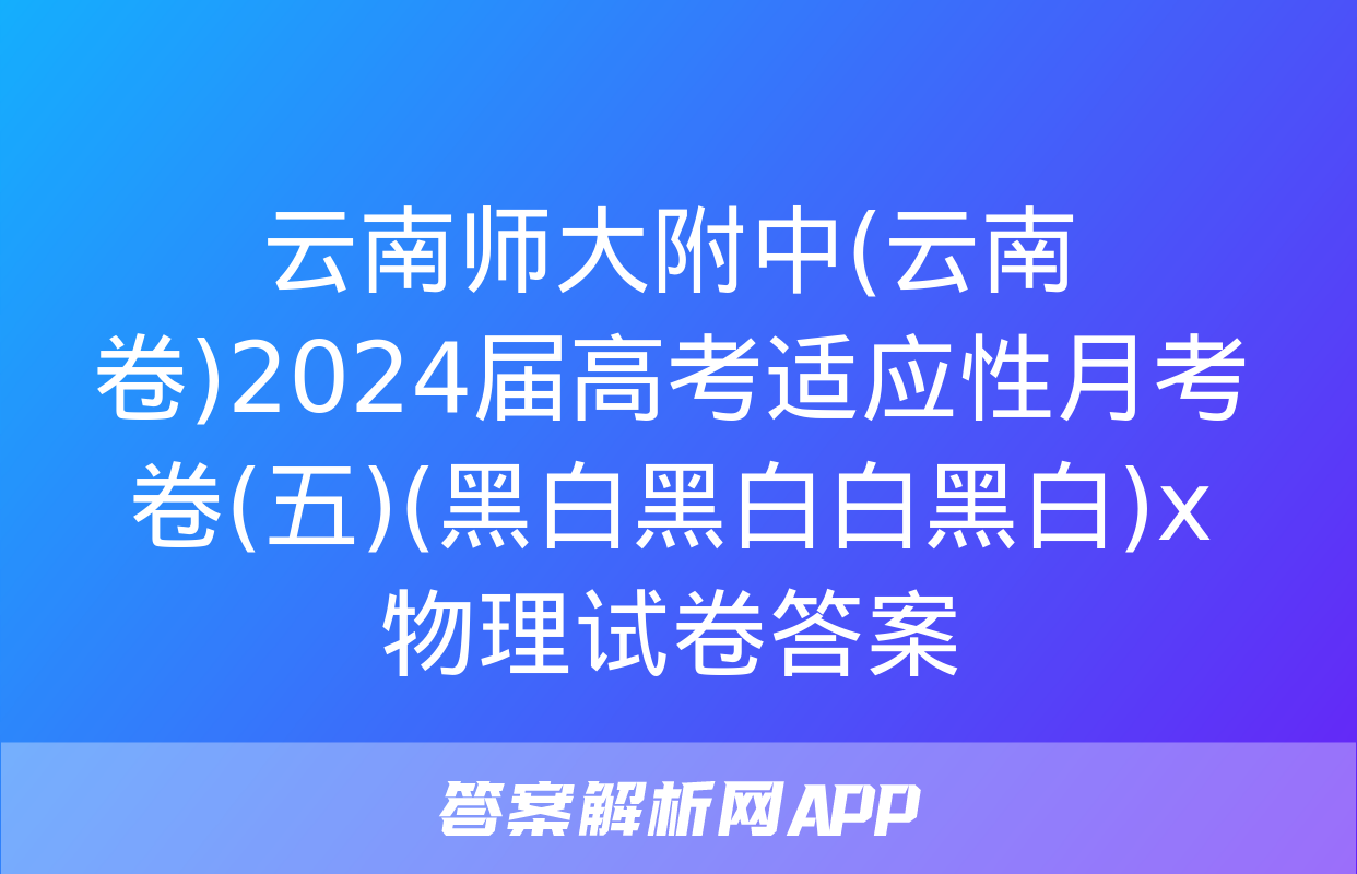 云南师大附中(云南卷)2024届高考适应性月考卷(五)(黑白黑白白黑白)x物理试卷答案