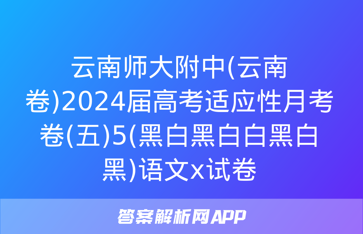 云南师大附中(云南卷)2024届高考适应性月考卷(五)5(黑白黑白白黑白黑)语文x试卷