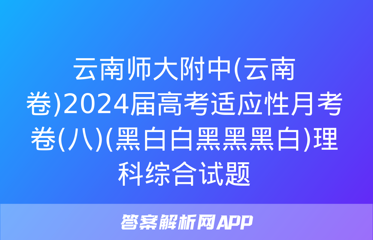 云南师大附中(云南卷)2024届高考适应性月考卷(八)(黑白白黑黑黑白)理科综合试题