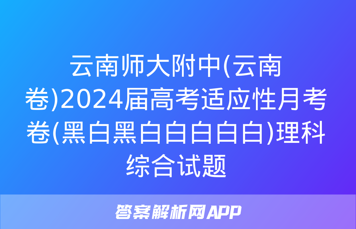 云南师大附中(云南卷)2024届高考适应性月考卷(黑白黑白白白白白)理科综合试题