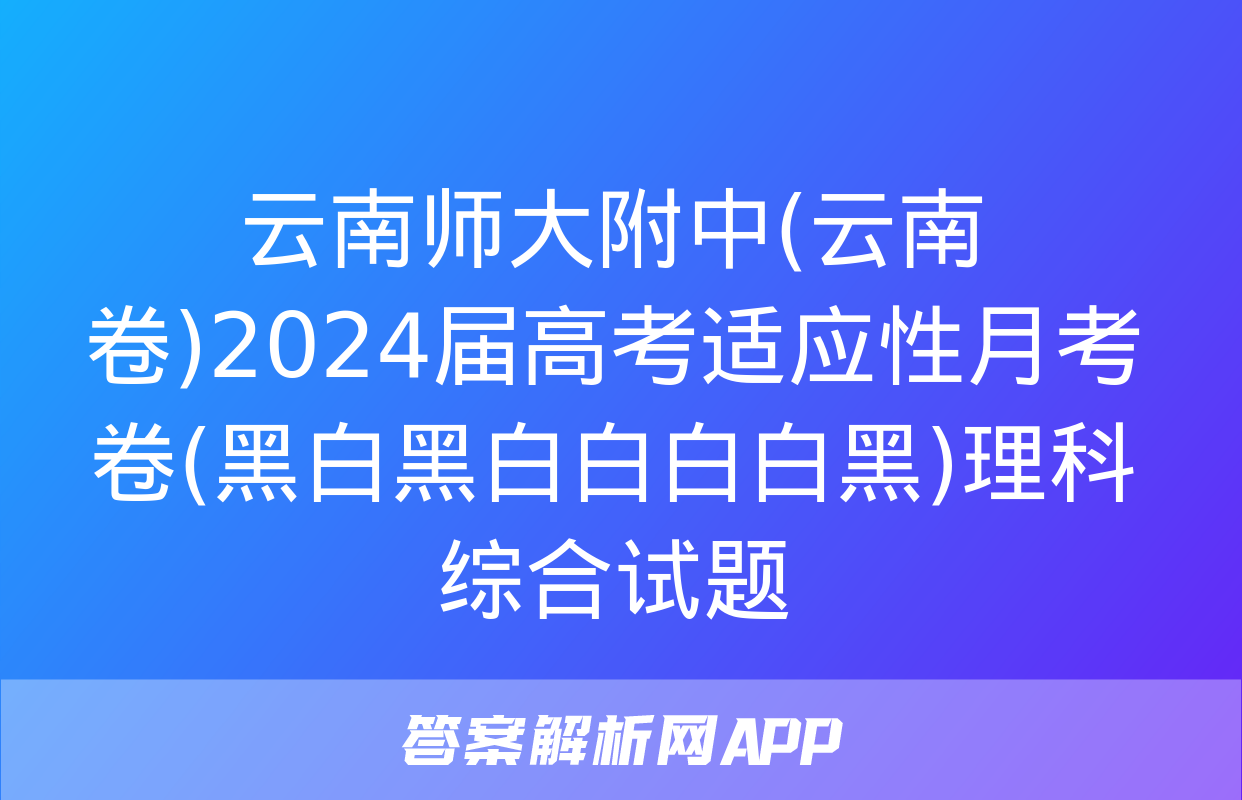 云南师大附中(云南卷)2024届高考适应性月考卷(黑白黑白白白白黑)理科综合试题