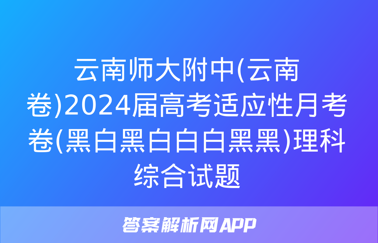 云南师大附中(云南卷)2024届高考适应性月考卷(黑白黑白白白黑黑)理科综合试题