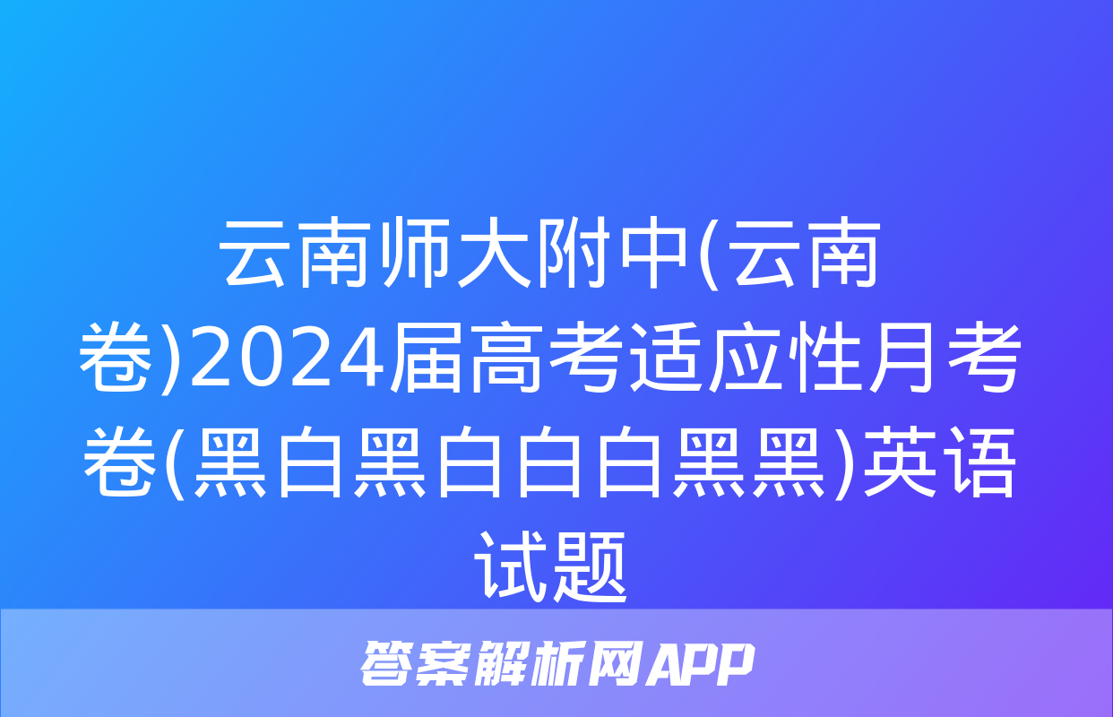 云南师大附中(云南卷)2024届高考适应性月考卷(黑白黑白白白黑黑)英语试题