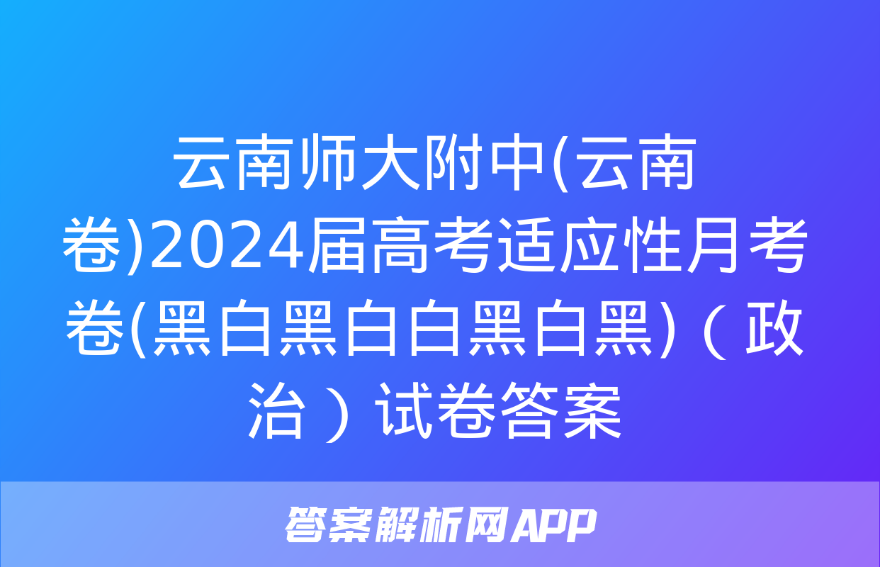 云南师大附中(云南卷)2024届高考适应性月考卷(黑白黑白白黑白黑)（政治）试卷答案