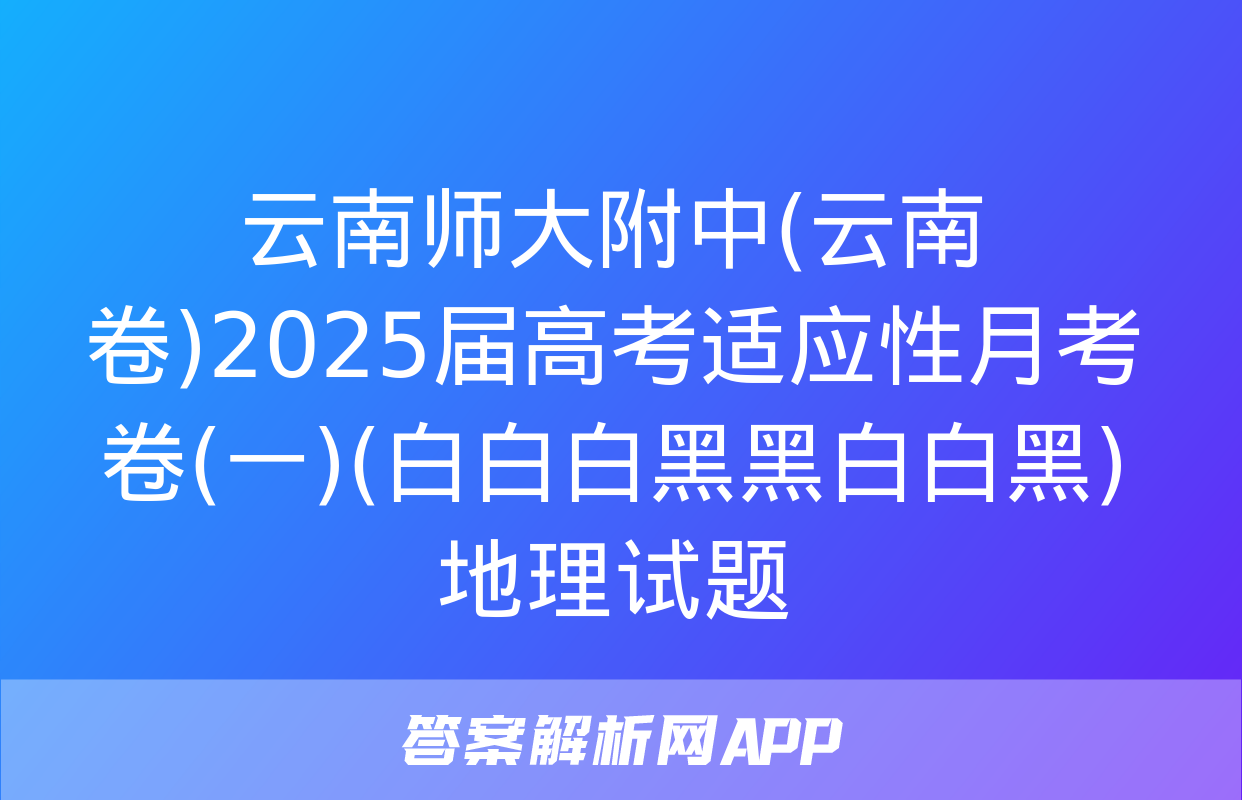 云南师大附中(云南卷)2025届高考适应性月考卷(一)(白白白黑黑白白黑)地理试题