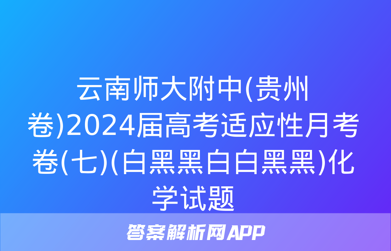 云南师大附中(贵州卷)2024届高考适应性月考卷(七)(白黑黑白白黑黑)化学试题