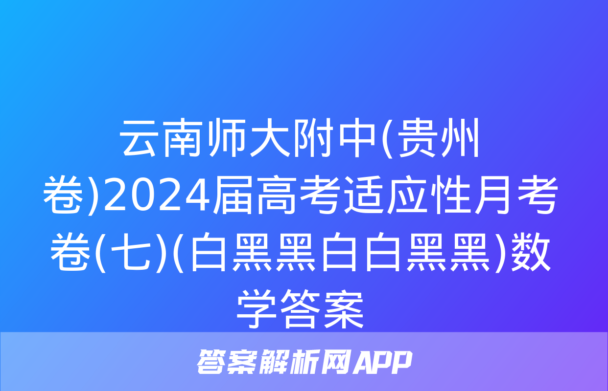 云南师大附中(贵州卷)2024届高考适应性月考卷(七)(白黑黑白白黑黑)数学答案