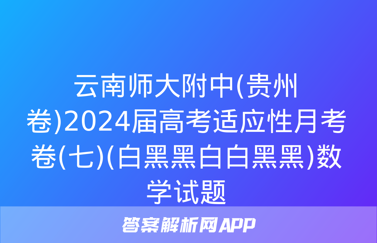 云南师大附中(贵州卷)2024届高考适应性月考卷(七)(白黑黑白白黑黑)数学试题