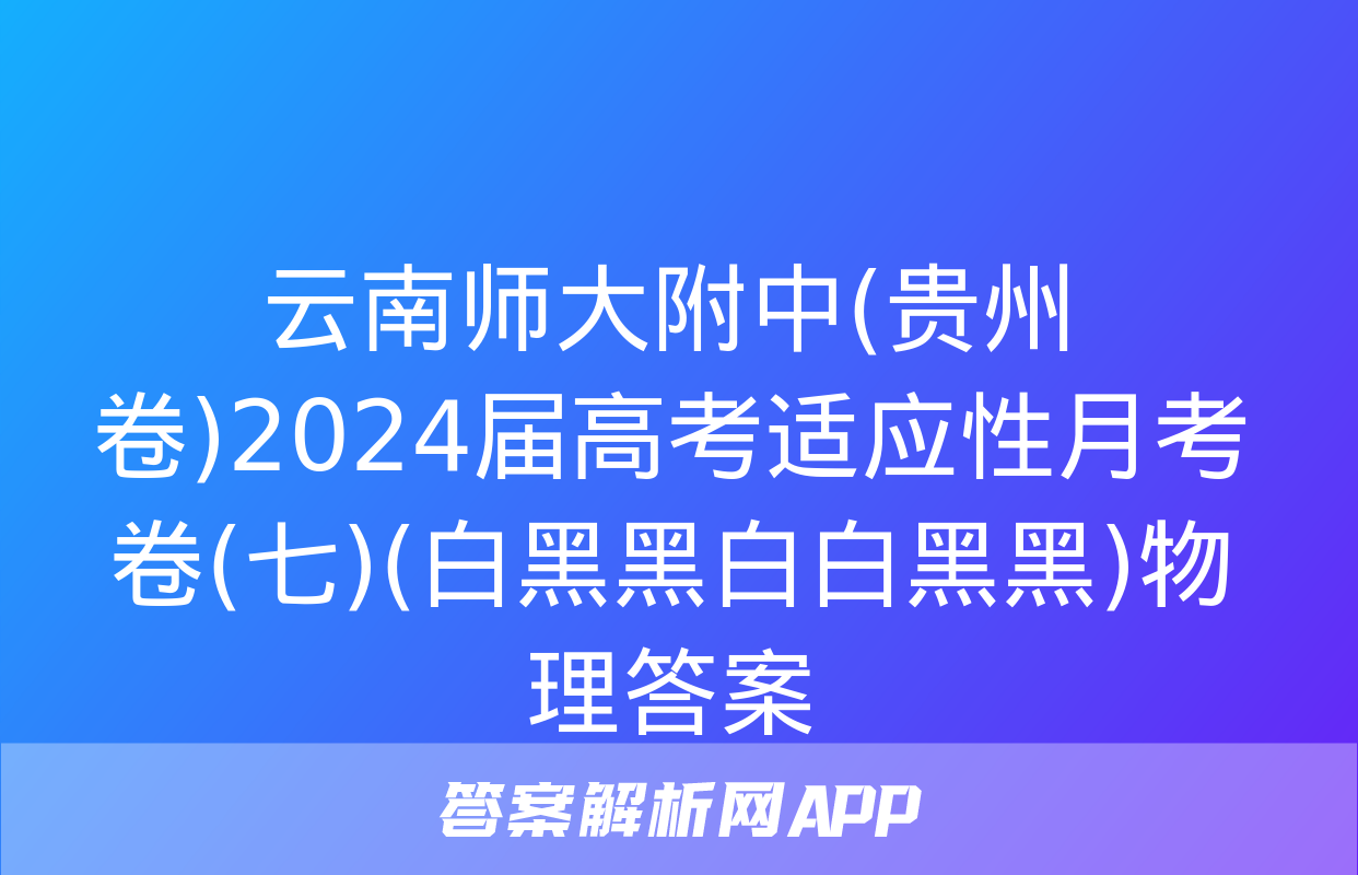 云南师大附中(贵州卷)2024届高考适应性月考卷(七)(白黑黑白白黑黑)物理答案