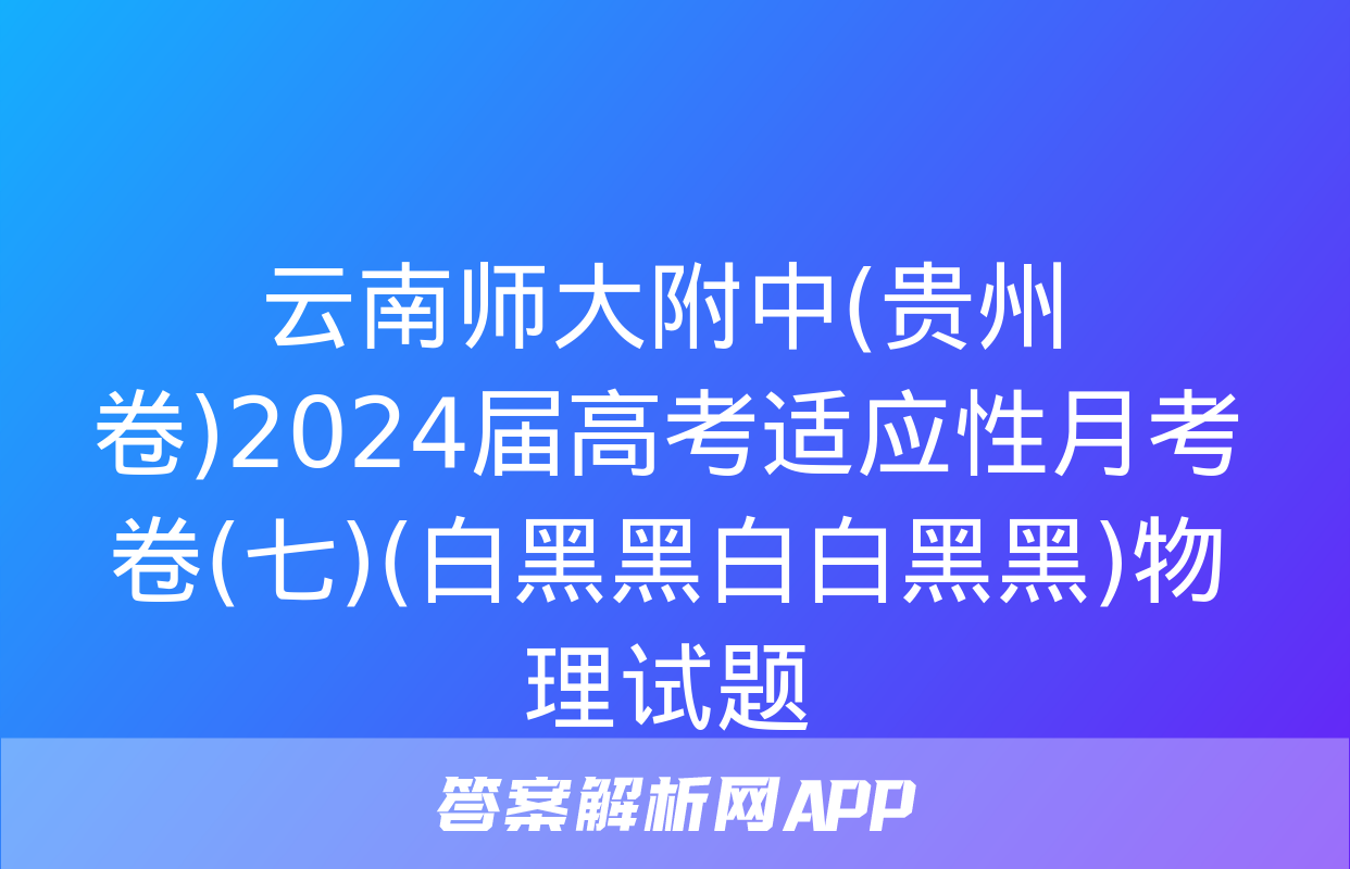 云南师大附中(贵州卷)2024届高考适应性月考卷(七)(白黑黑白白黑黑)物理试题