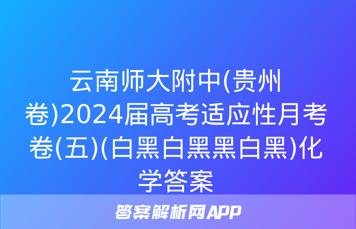 云南师大附中(贵州卷)2024届高考适应性月考卷(五)(白黑白黑黑白黑)化学答案