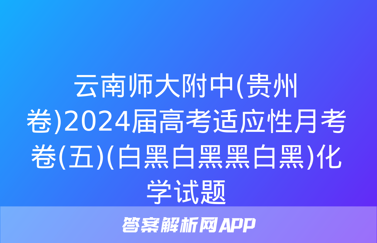 云南师大附中(贵州卷)2024届高考适应性月考卷(五)(白黑白黑黑白黑)化学试题