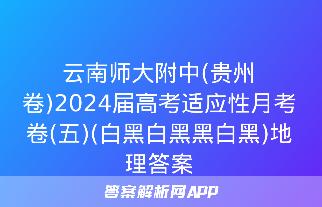 云南师大附中(贵州卷)2024届高考适应性月考卷(五)(白黑白黑黑白黑)地理答案