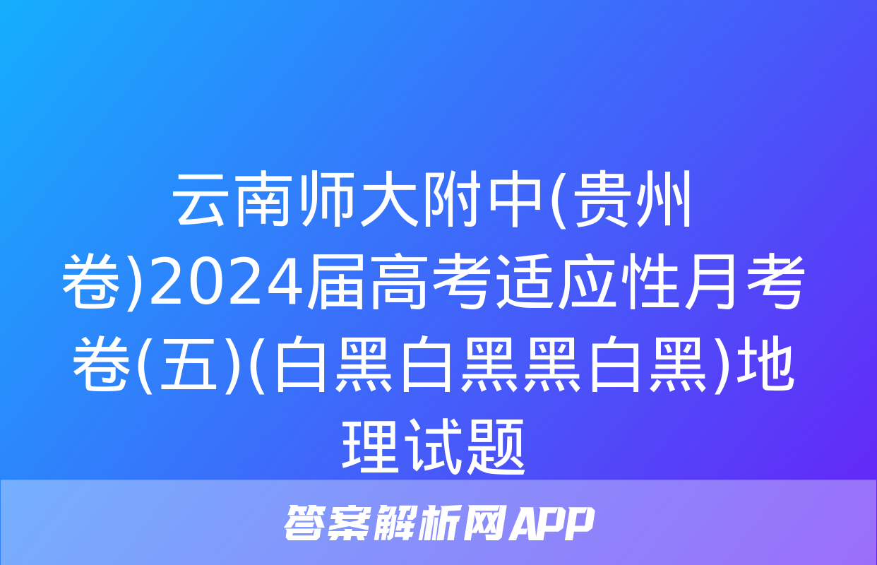 云南师大附中(贵州卷)2024届高考适应性月考卷(五)(白黑白黑黑白黑)地理试题