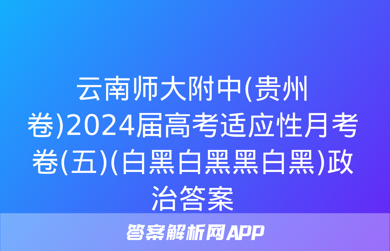 云南师大附中(贵州卷)2024届高考适应性月考卷(五)(白黑白黑黑白黑)政治答案