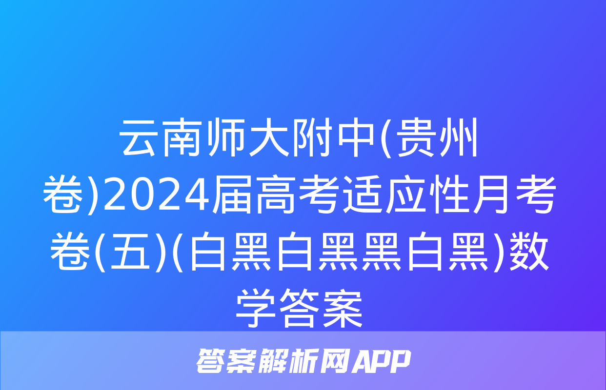 云南师大附中(贵州卷)2024届高考适应性月考卷(五)(白黑白黑黑白黑)数学答案