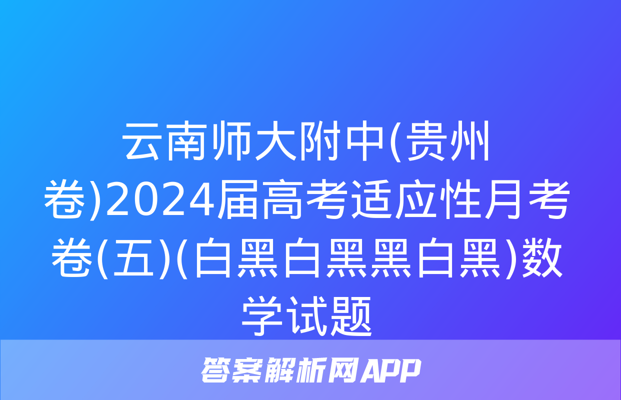 云南师大附中(贵州卷)2024届高考适应性月考卷(五)(白黑白黑黑白黑)数学试题