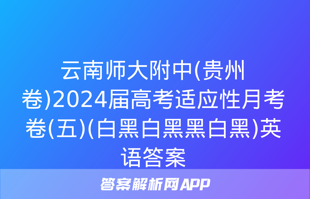 云南师大附中(贵州卷)2024届高考适应性月考卷(五)(白黑白黑黑白黑)英语答案