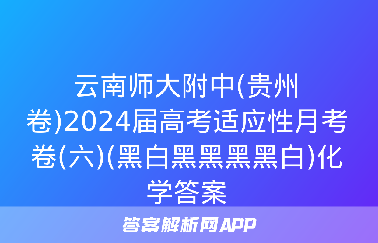 云南师大附中(贵州卷)2024届高考适应性月考卷(六)(黑白黑黑黑黑白)化学答案