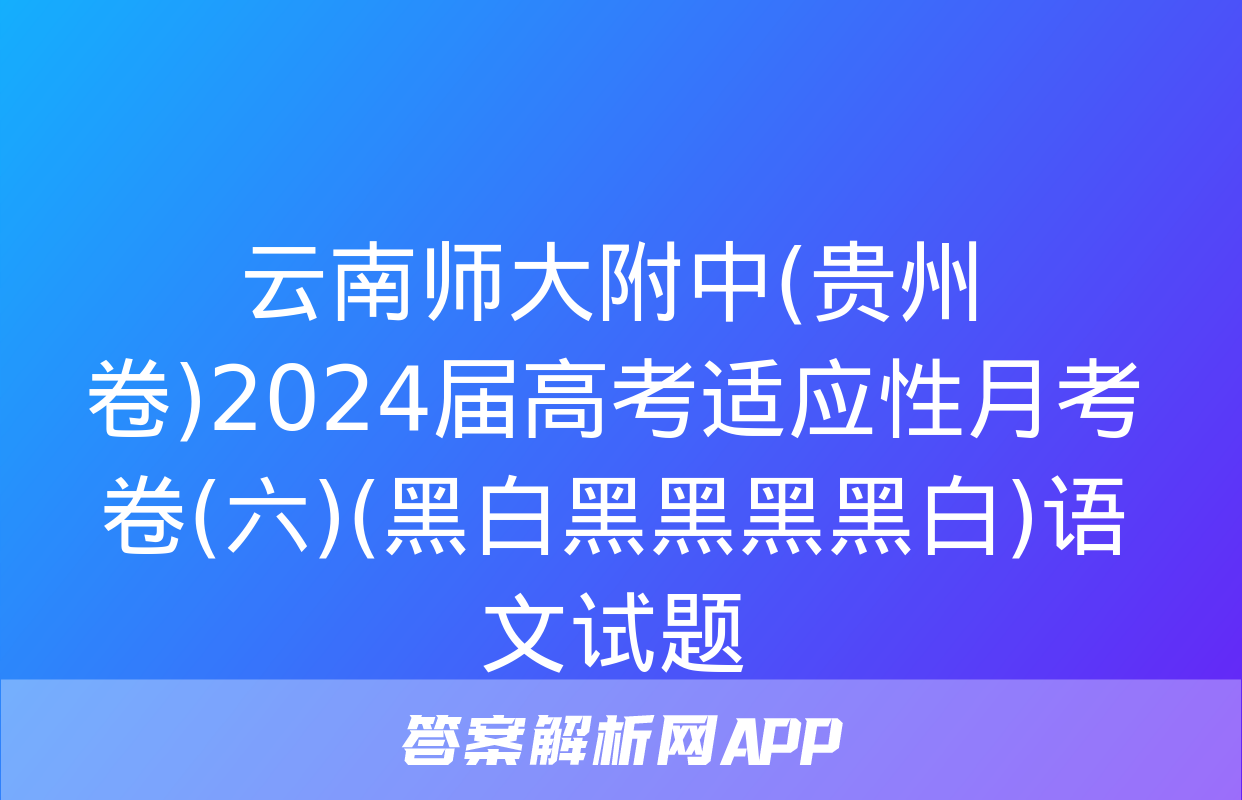 云南师大附中(贵州卷)2024届高考适应性月考卷(六)(黑白黑黑黑黑白)语文试题