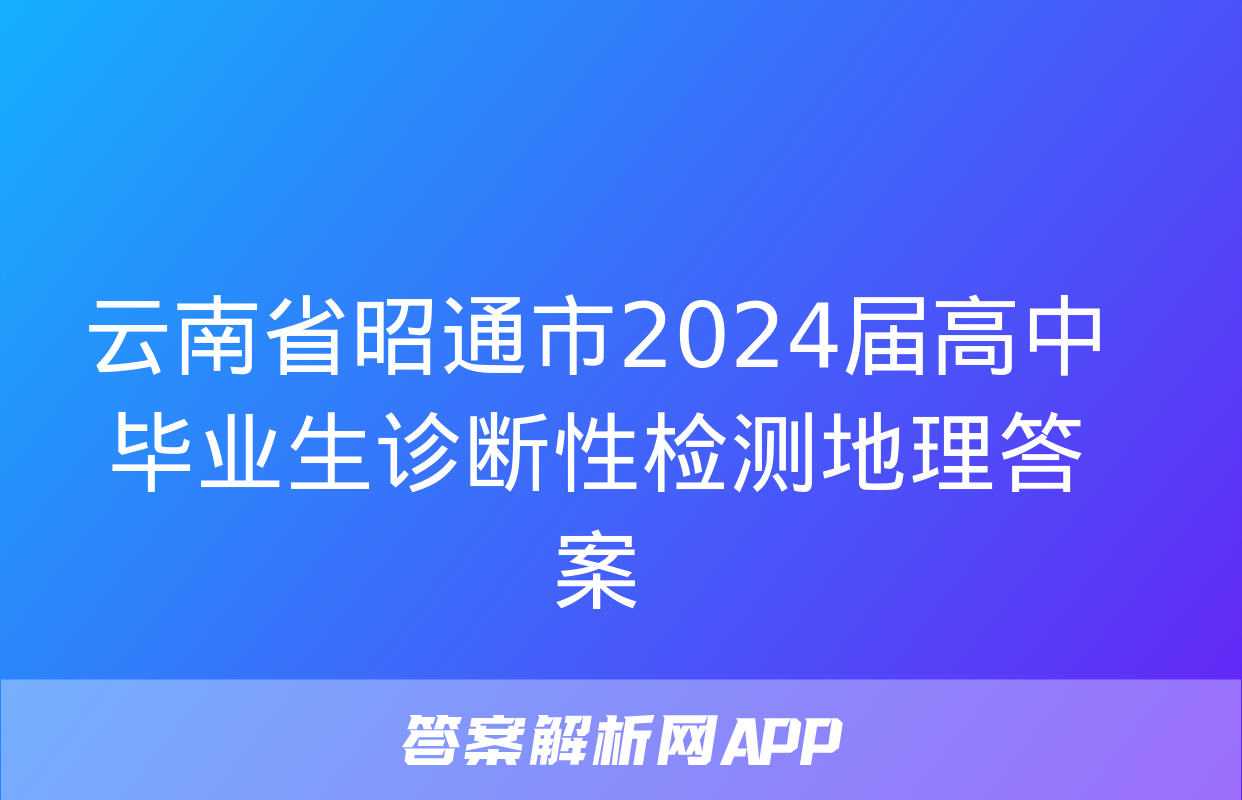 云南省昭通市2024届高中毕业生诊断性检测地理答案