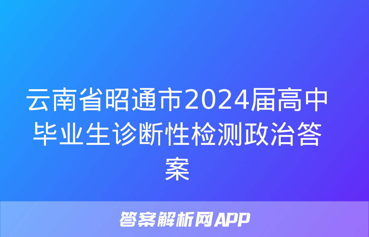 云南省昭通市2024届高中毕业生诊断性检测政治答案