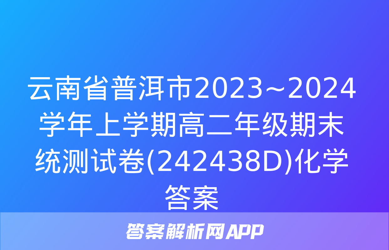 云南省普洱市2023~2024学年上学期高二年级期末统测试卷(242438D)化学答案