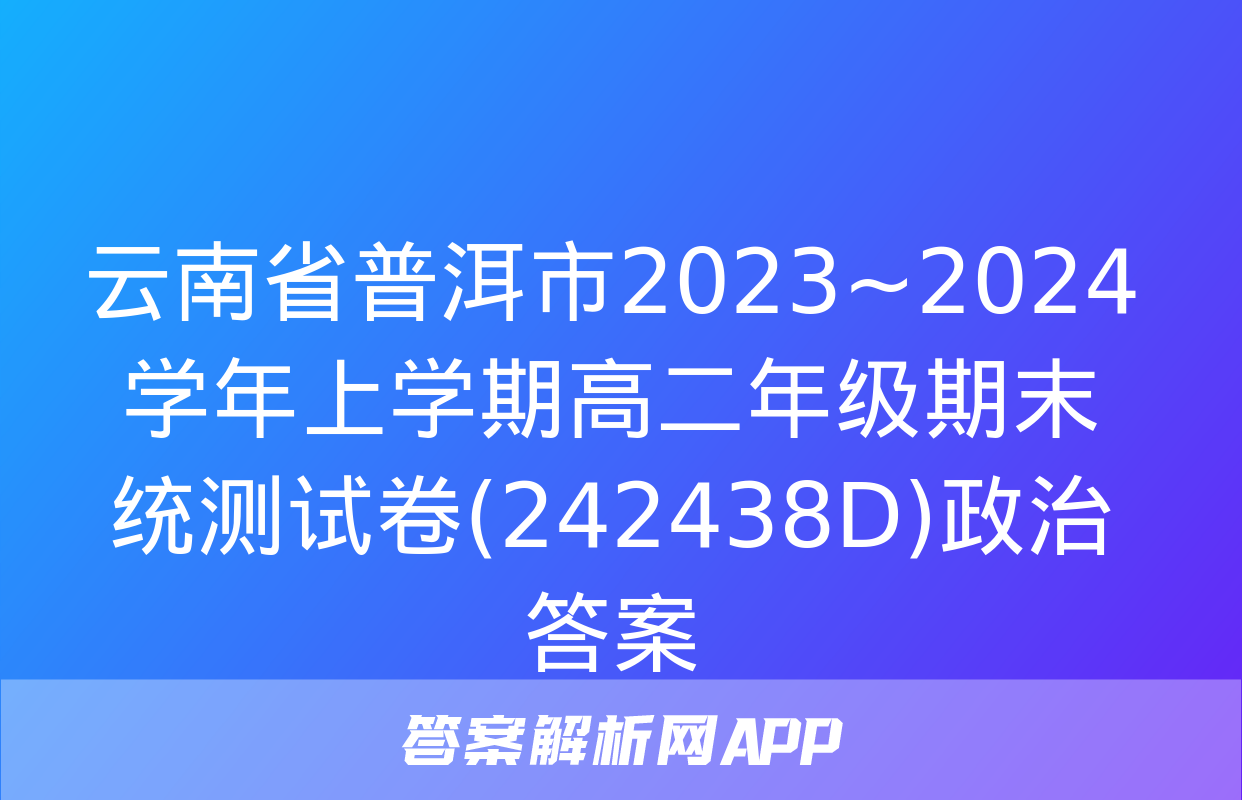 云南省普洱市2023~2024学年上学期高二年级期末统测试卷(242438D)政治答案