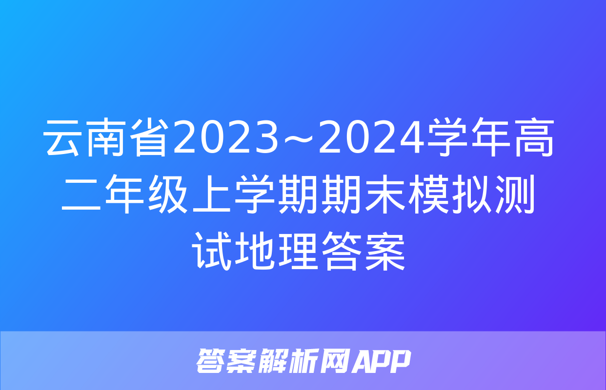 云南省2023~2024学年高二年级上学期期末模拟测试地理答案