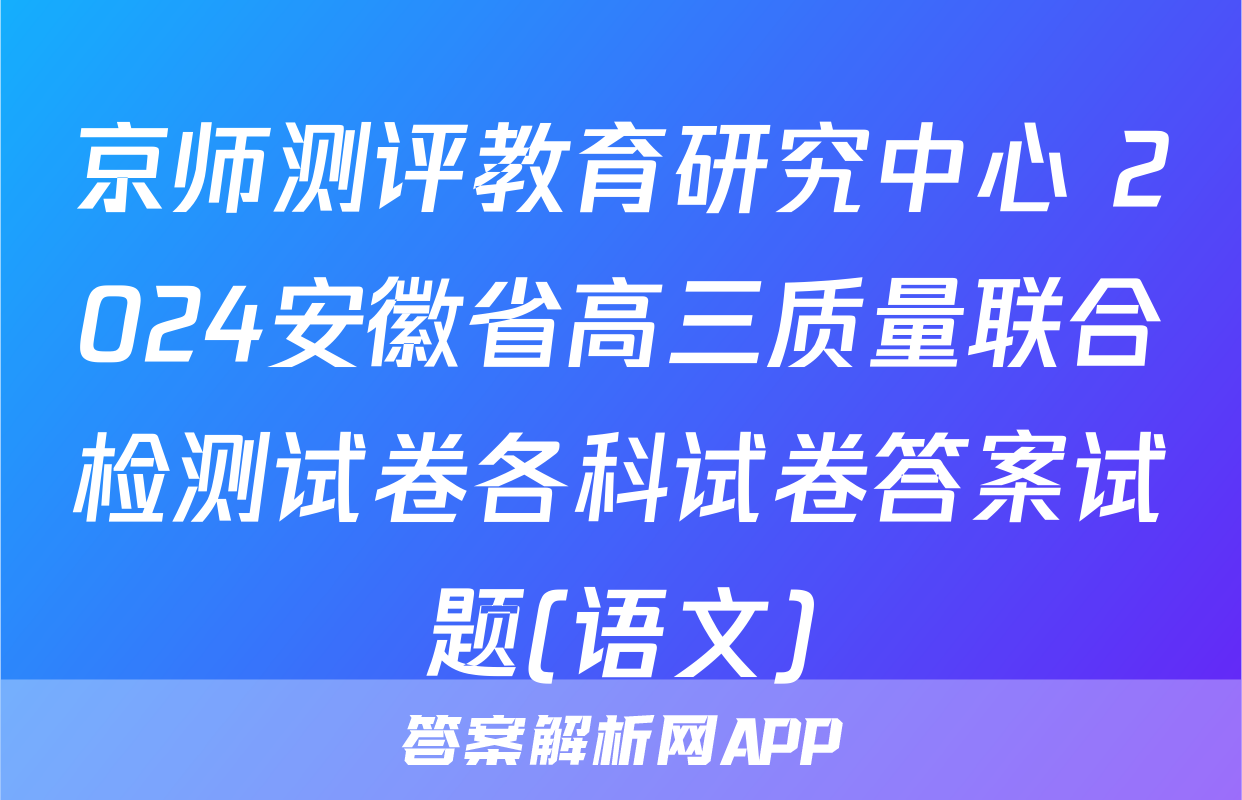 京师测评教育研究中心 2024安徽省高三质量联合检测试卷各科试卷答案试题(语文)