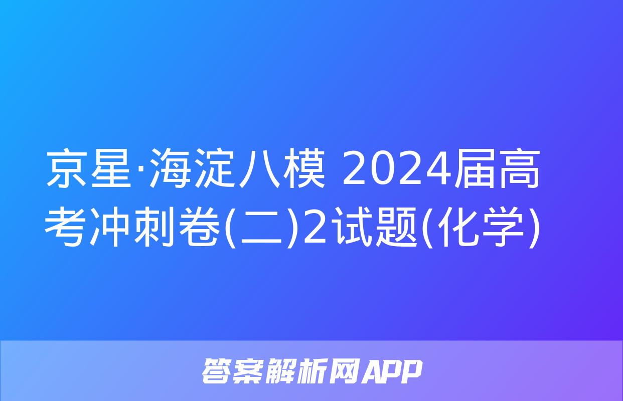 京星·海淀八模 2024届高考冲刺卷(二)2试题(化学)