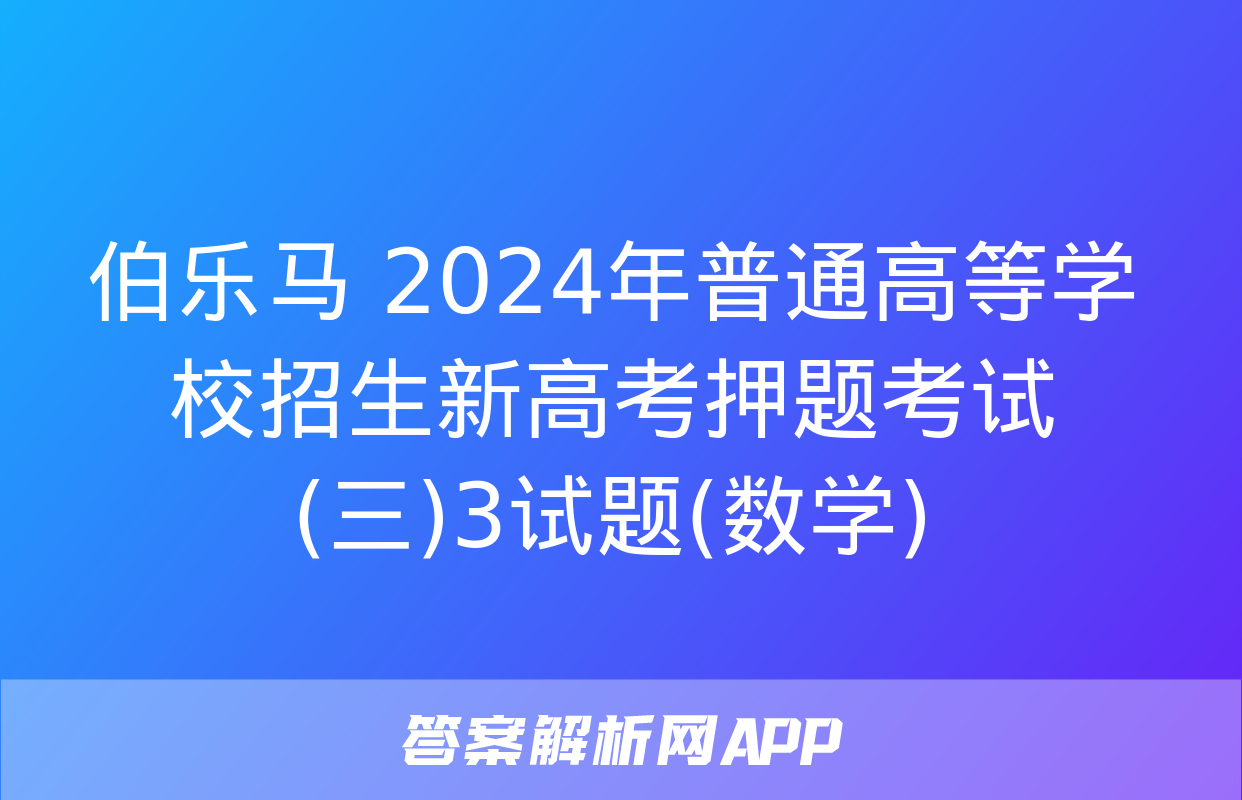 伯乐马 2024年普通高等学校招生新高考押题考试(三)3试题(数学)