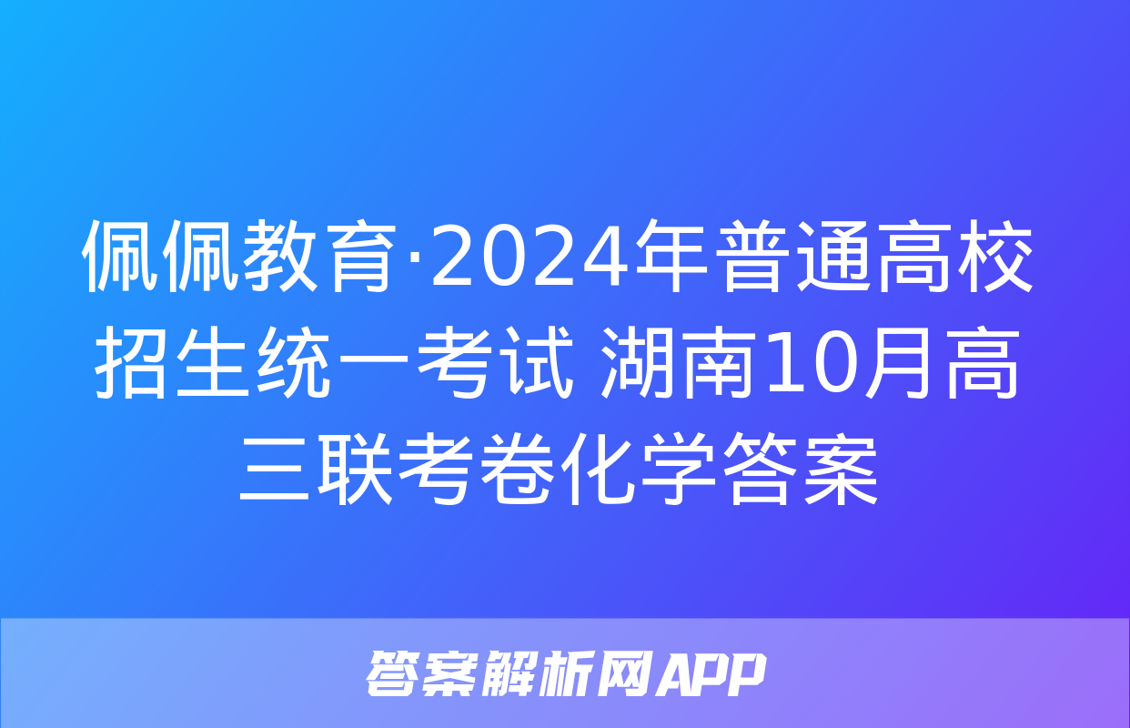 佩佩教育·2024年普通高校招生统一考试 湖南10月高三联考卷化学答案