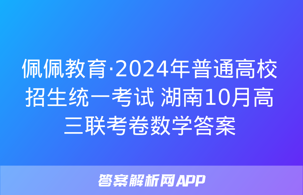 佩佩教育·2024年普通高校招生统一考试 湖南10月高三联考卷数学答案