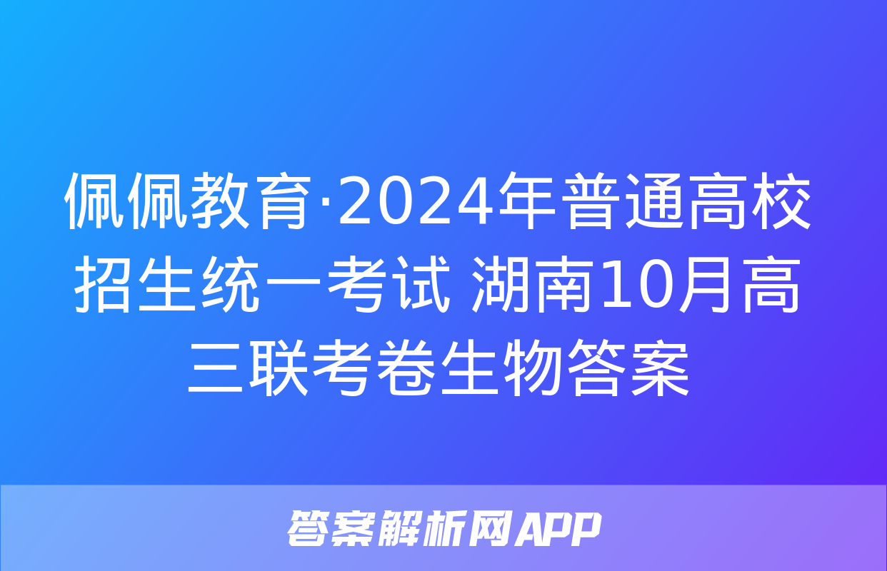 佩佩教育·2024年普通高校招生统一考试 湖南10月高三联考卷生物答案